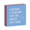 Money And Fame Funny Wood Quote Sign For Teacher, 4x4 -Hallmark shop Funny Wood Quote Sign for Teacher 115883 01